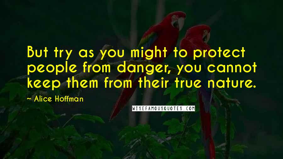 Alice Hoffman Quotes: But try as you might to protect people from danger, you cannot keep them from their true nature.