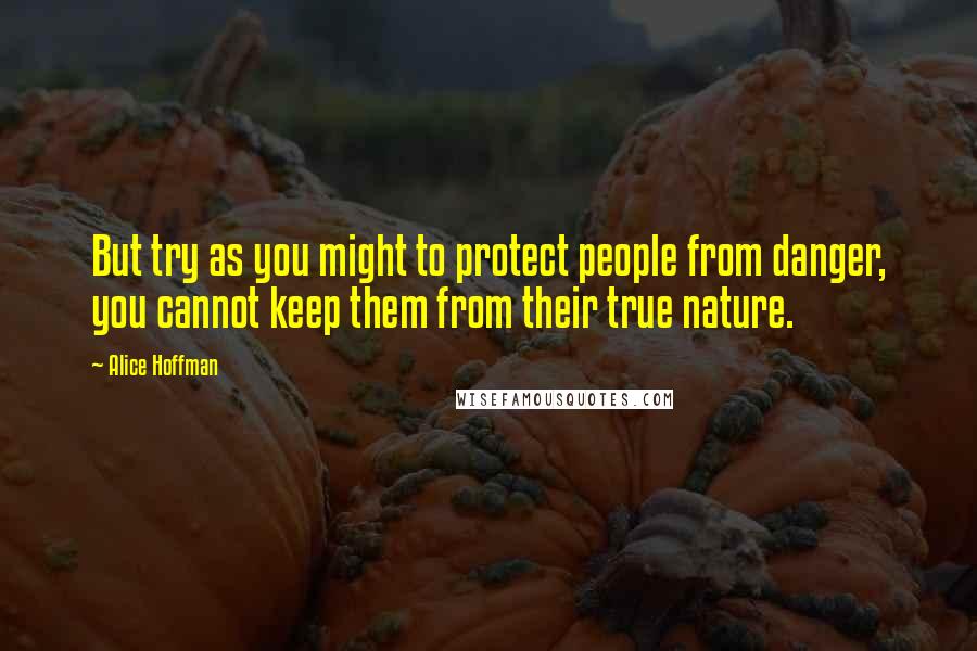 Alice Hoffman Quotes: But try as you might to protect people from danger, you cannot keep them from their true nature.