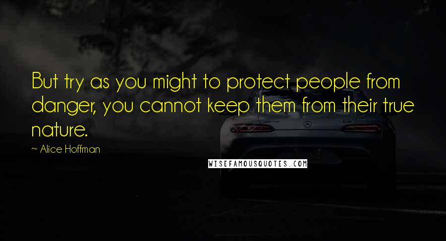 Alice Hoffman Quotes: But try as you might to protect people from danger, you cannot keep them from their true nature.