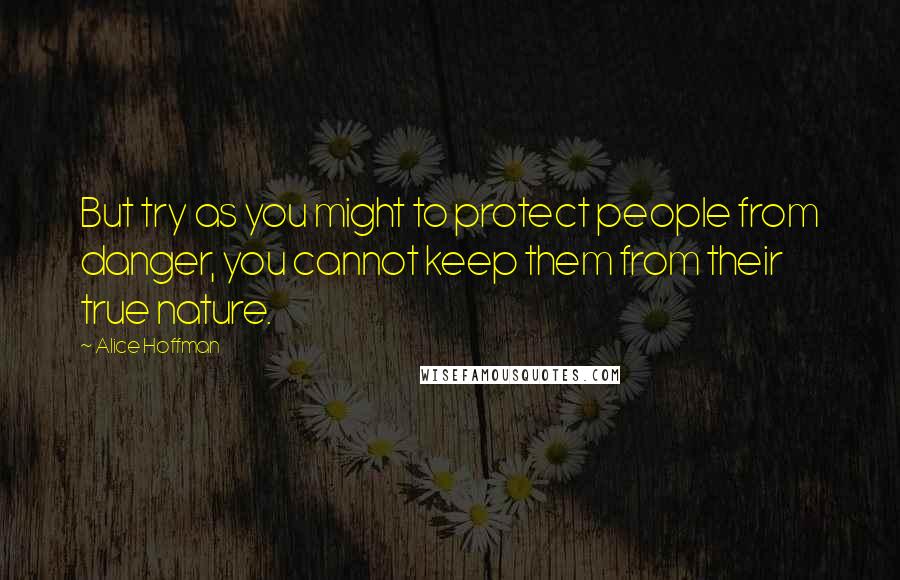 Alice Hoffman Quotes: But try as you might to protect people from danger, you cannot keep them from their true nature.