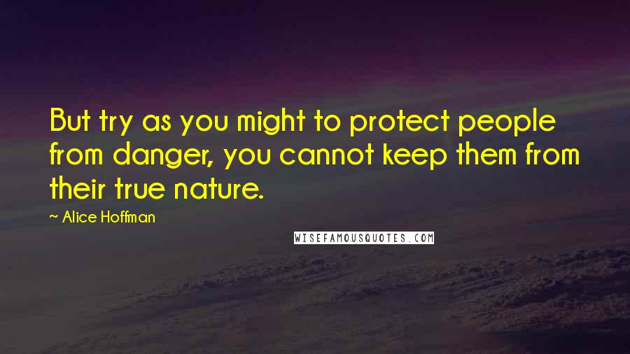 Alice Hoffman Quotes: But try as you might to protect people from danger, you cannot keep them from their true nature.