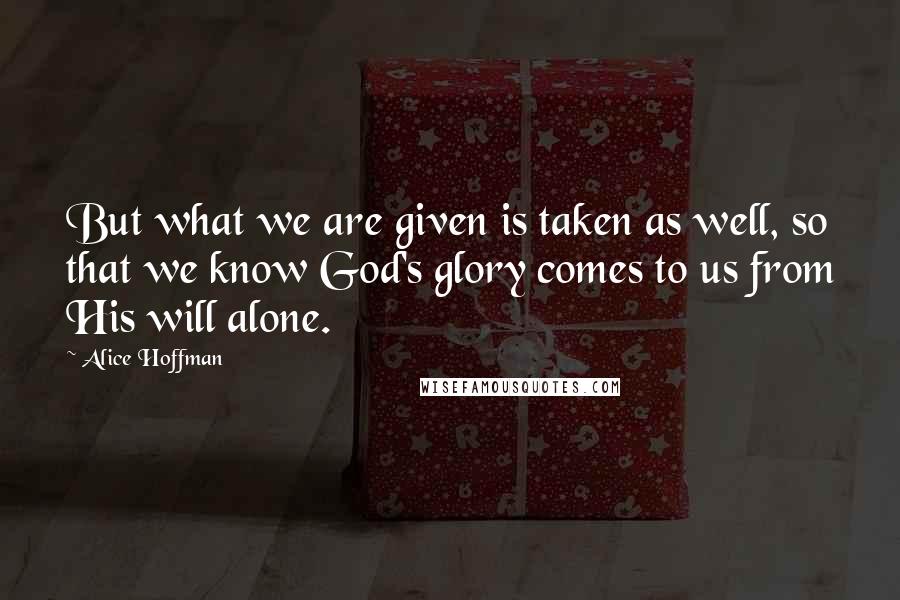 Alice Hoffman Quotes: But what we are given is taken as well, so that we know God's glory comes to us from His will alone.