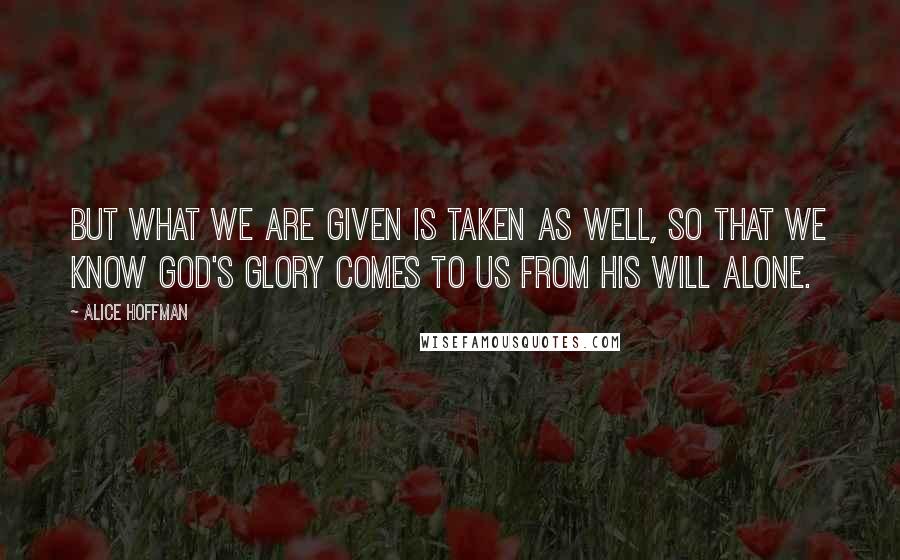 Alice Hoffman Quotes: But what we are given is taken as well, so that we know God's glory comes to us from His will alone.