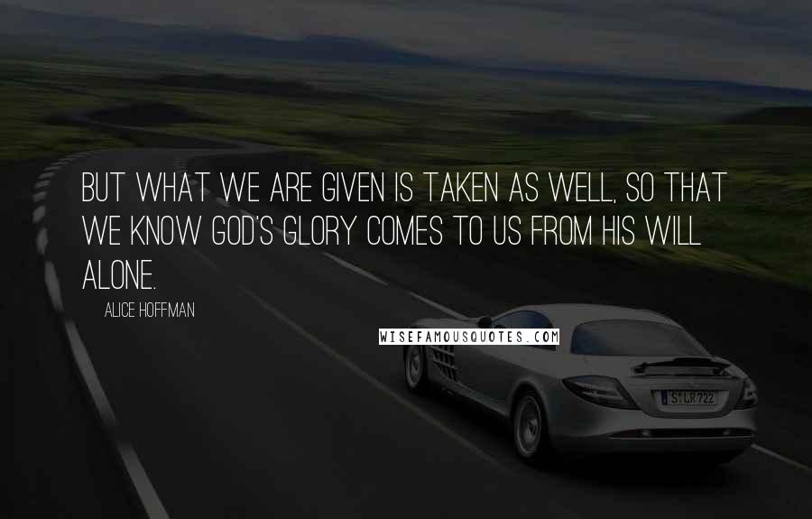 Alice Hoffman Quotes: But what we are given is taken as well, so that we know God's glory comes to us from His will alone.