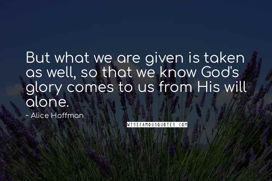 Alice Hoffman Quotes: But what we are given is taken as well, so that we know God's glory comes to us from His will alone.