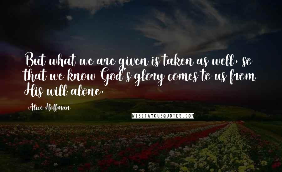 Alice Hoffman Quotes: But what we are given is taken as well, so that we know God's glory comes to us from His will alone.