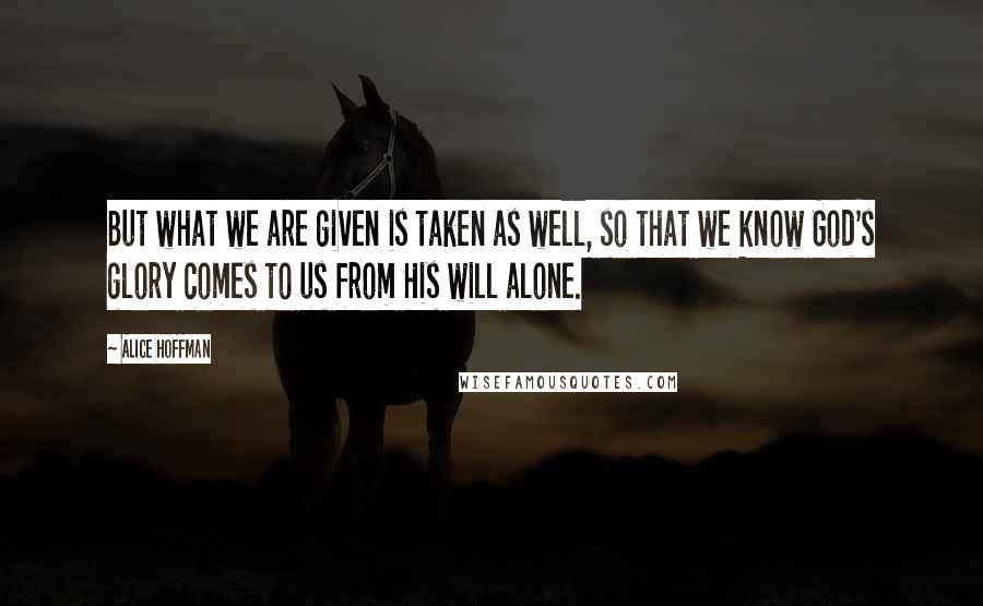 Alice Hoffman Quotes: But what we are given is taken as well, so that we know God's glory comes to us from His will alone.