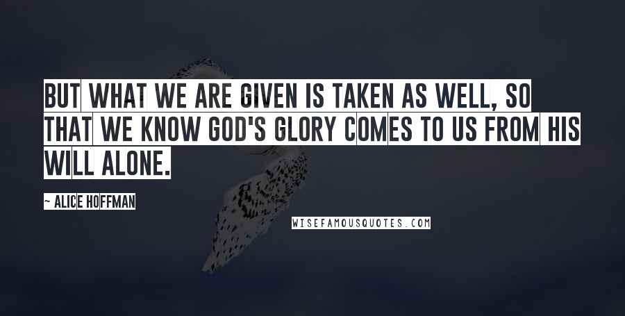 Alice Hoffman Quotes: But what we are given is taken as well, so that we know God's glory comes to us from His will alone.