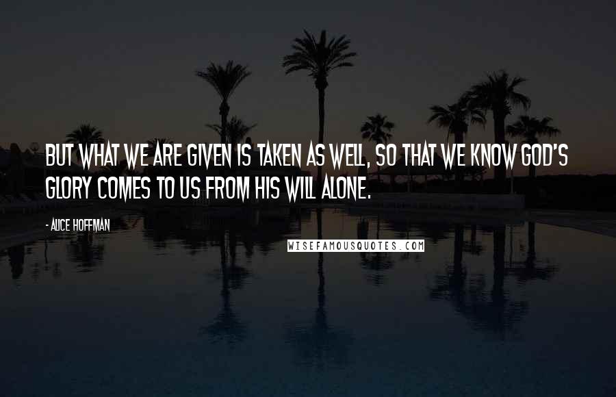 Alice Hoffman Quotes: But what we are given is taken as well, so that we know God's glory comes to us from His will alone.