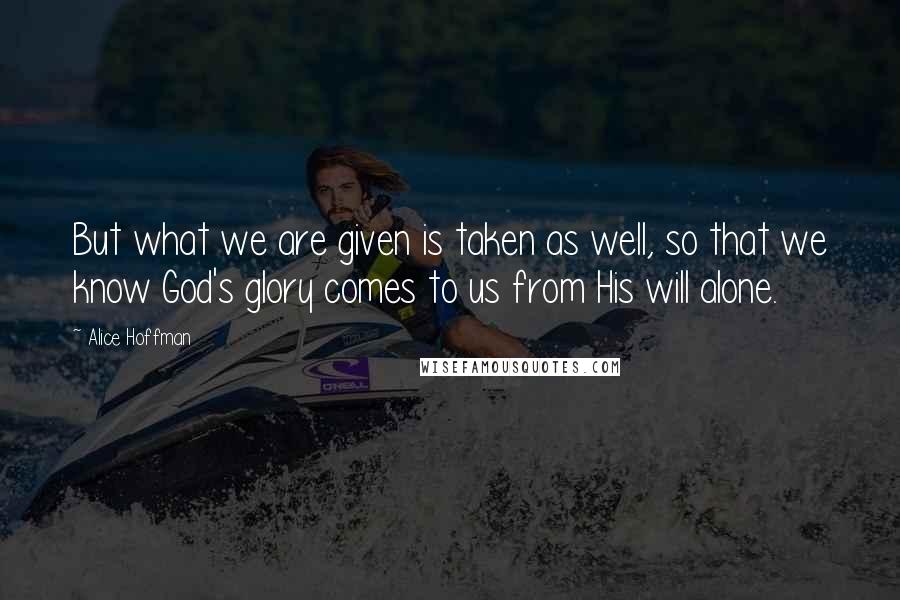 Alice Hoffman Quotes: But what we are given is taken as well, so that we know God's glory comes to us from His will alone.