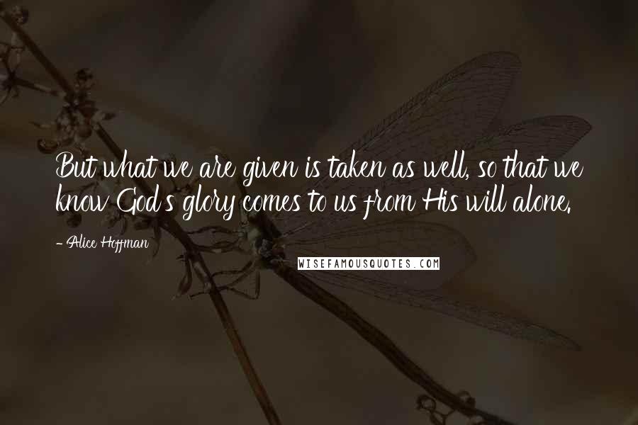Alice Hoffman Quotes: But what we are given is taken as well, so that we know God's glory comes to us from His will alone.