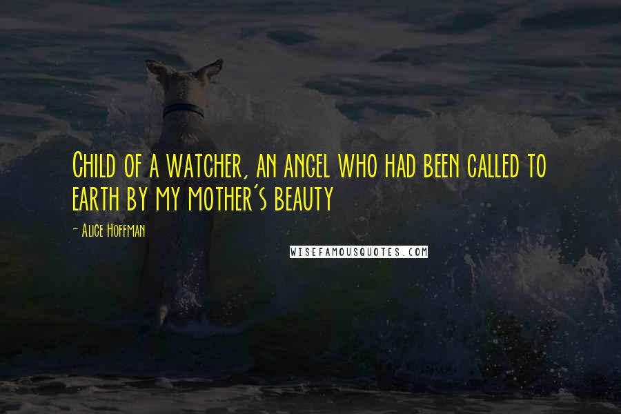 Alice Hoffman Quotes: Child of a watcher, an angel who had been called to earth by my mother's beauty