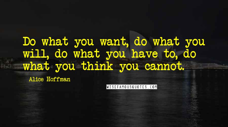 Alice Hoffman Quotes: Do what you want, do what you will, do what you have to, do what you think you cannot.