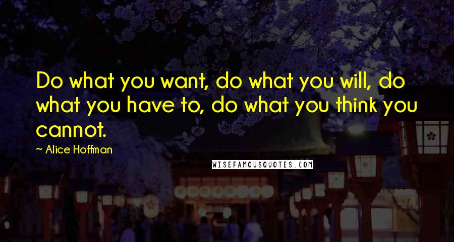 Alice Hoffman Quotes: Do what you want, do what you will, do what you have to, do what you think you cannot.