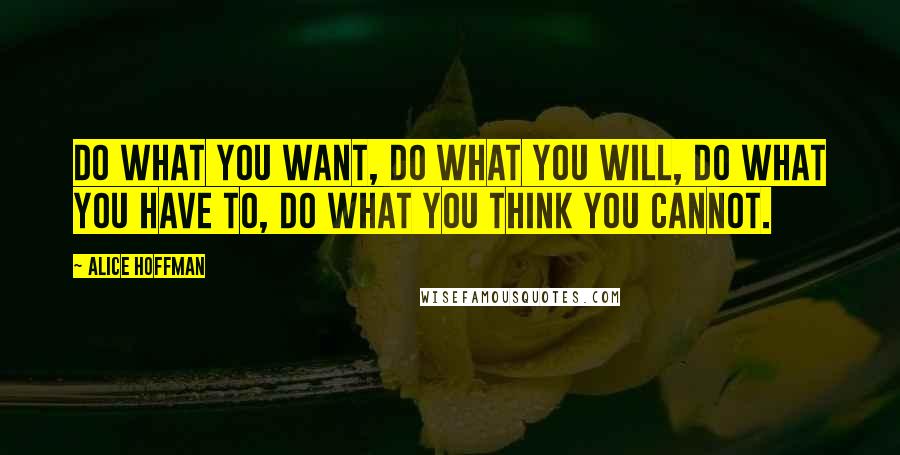 Alice Hoffman Quotes: Do what you want, do what you will, do what you have to, do what you think you cannot.