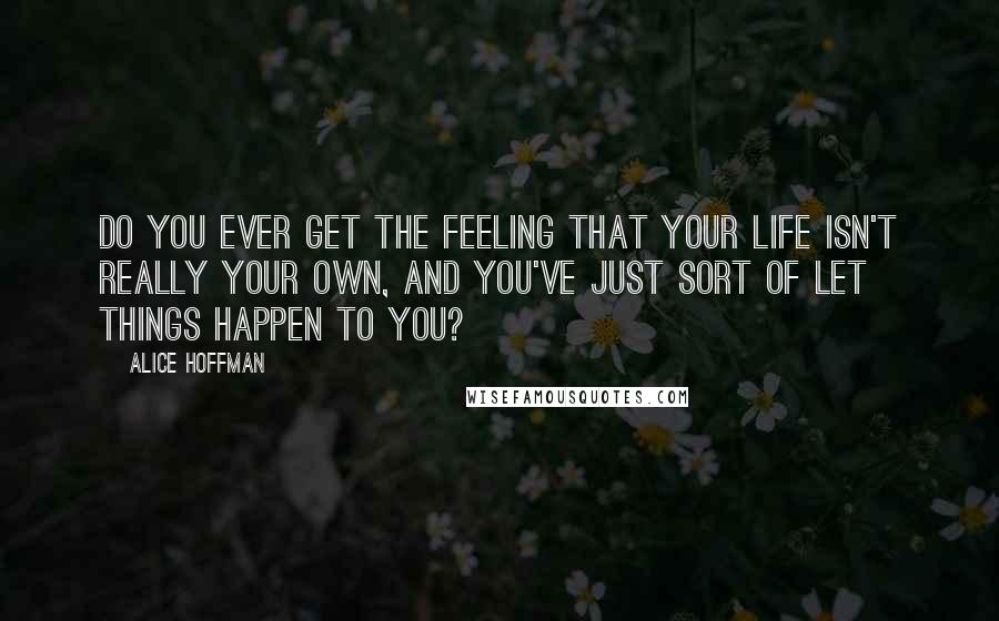 Alice Hoffman Quotes: Do you ever get the feeling that your life isn't really your own, and you've just sort of let things happen to you?