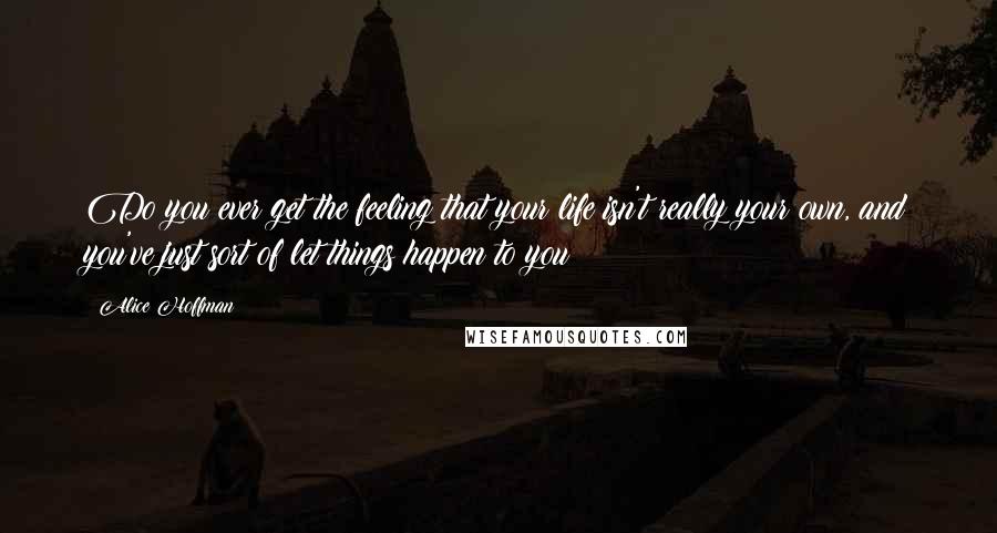 Alice Hoffman Quotes: Do you ever get the feeling that your life isn't really your own, and you've just sort of let things happen to you?