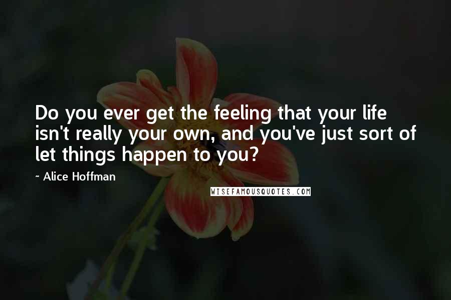 Alice Hoffman Quotes: Do you ever get the feeling that your life isn't really your own, and you've just sort of let things happen to you?