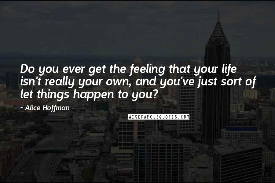 Alice Hoffman Quotes: Do you ever get the feeling that your life isn't really your own, and you've just sort of let things happen to you?