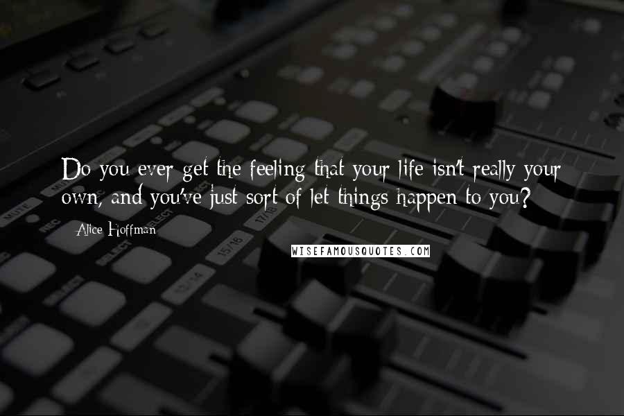 Alice Hoffman Quotes: Do you ever get the feeling that your life isn't really your own, and you've just sort of let things happen to you?