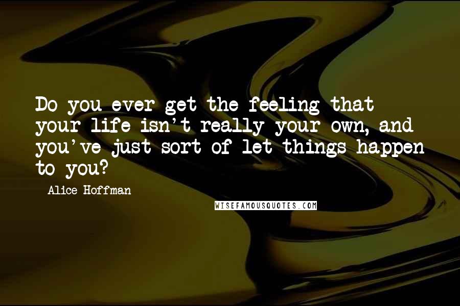 Alice Hoffman Quotes: Do you ever get the feeling that your life isn't really your own, and you've just sort of let things happen to you?