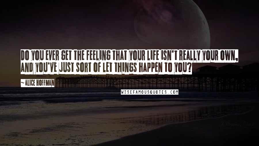 Alice Hoffman Quotes: Do you ever get the feeling that your life isn't really your own, and you've just sort of let things happen to you?