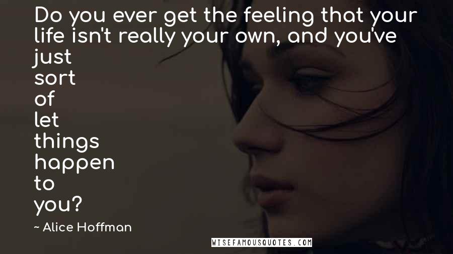 Alice Hoffman Quotes: Do you ever get the feeling that your life isn't really your own, and you've just sort of let things happen to you?