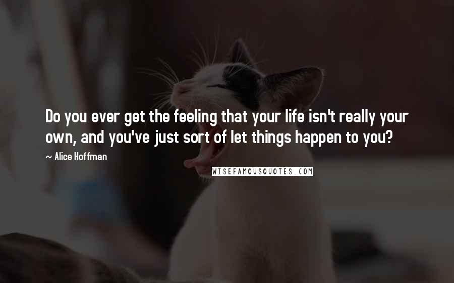 Alice Hoffman Quotes: Do you ever get the feeling that your life isn't really your own, and you've just sort of let things happen to you?