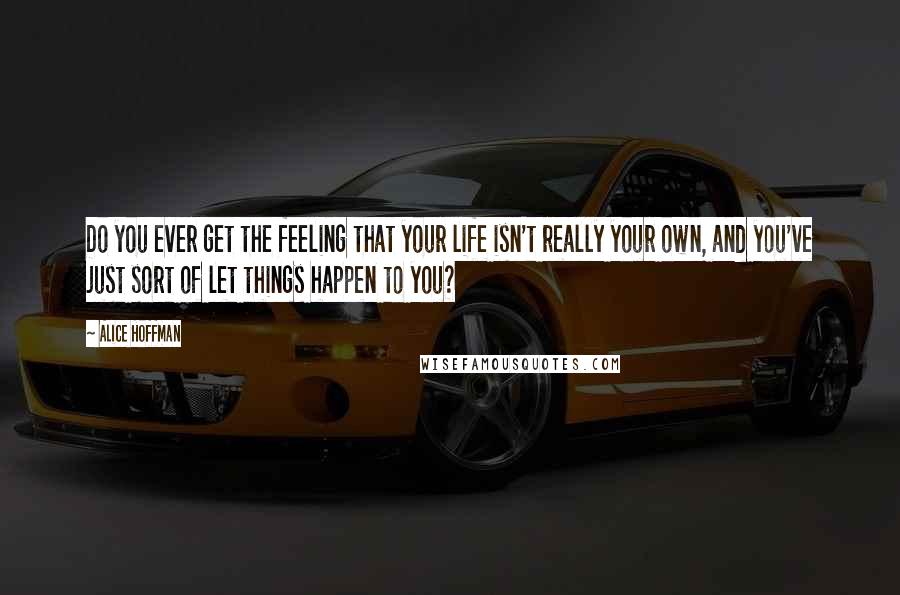 Alice Hoffman Quotes: Do you ever get the feeling that your life isn't really your own, and you've just sort of let things happen to you?