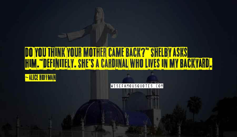 Alice Hoffman Quotes: Do you think your mother came back?" Shelby asks him."Definitely. She's a cardinal who lives in my backyard.