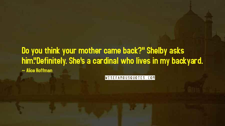 Alice Hoffman Quotes: Do you think your mother came back?" Shelby asks him."Definitely. She's a cardinal who lives in my backyard.