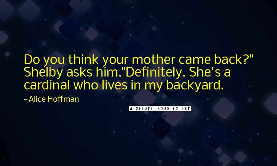 Alice Hoffman Quotes: Do you think your mother came back?" Shelby asks him."Definitely. She's a cardinal who lives in my backyard.