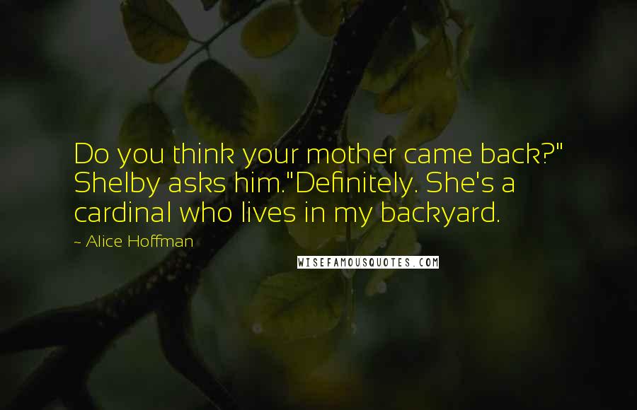 Alice Hoffman Quotes: Do you think your mother came back?" Shelby asks him."Definitely. She's a cardinal who lives in my backyard.