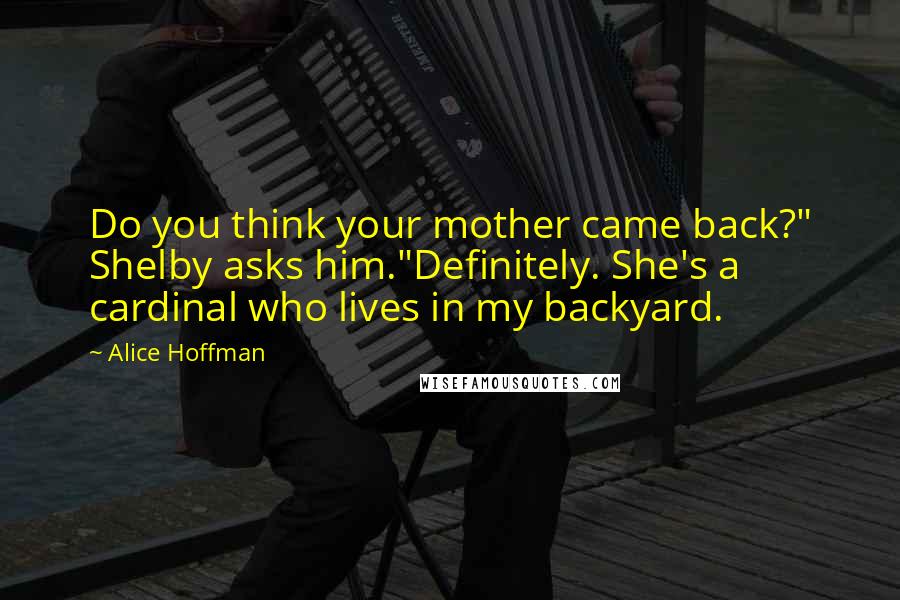 Alice Hoffman Quotes: Do you think your mother came back?" Shelby asks him."Definitely. She's a cardinal who lives in my backyard.