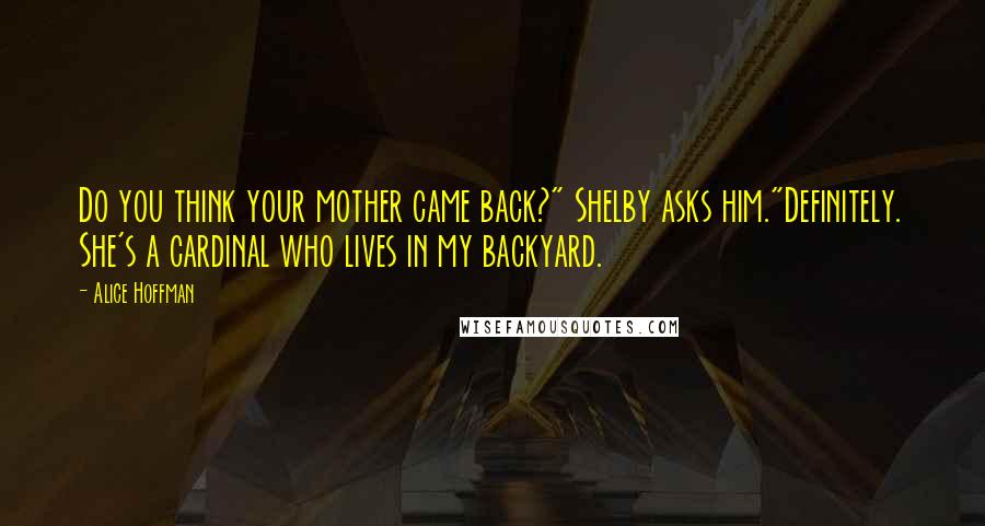 Alice Hoffman Quotes: Do you think your mother came back?" Shelby asks him."Definitely. She's a cardinal who lives in my backyard.