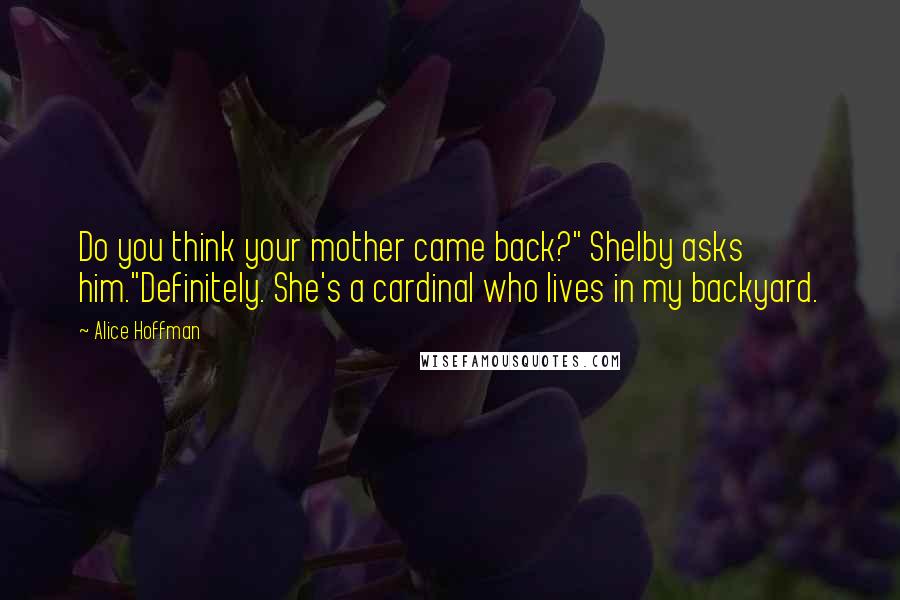 Alice Hoffman Quotes: Do you think your mother came back?" Shelby asks him."Definitely. She's a cardinal who lives in my backyard.