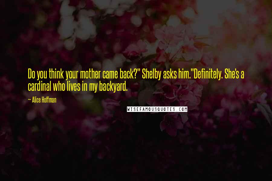 Alice Hoffman Quotes: Do you think your mother came back?" Shelby asks him."Definitely. She's a cardinal who lives in my backyard.