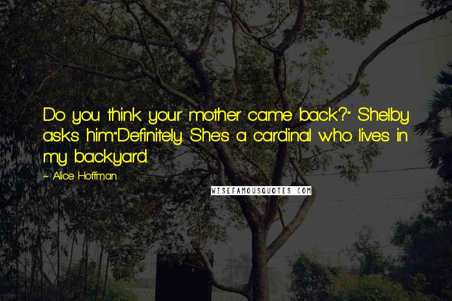 Alice Hoffman Quotes: Do you think your mother came back?" Shelby asks him."Definitely. She's a cardinal who lives in my backyard.