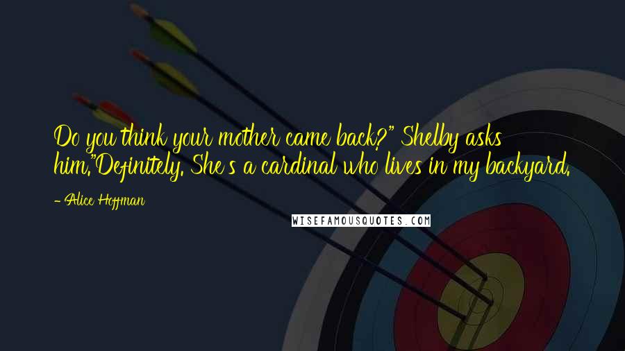Alice Hoffman Quotes: Do you think your mother came back?" Shelby asks him."Definitely. She's a cardinal who lives in my backyard.