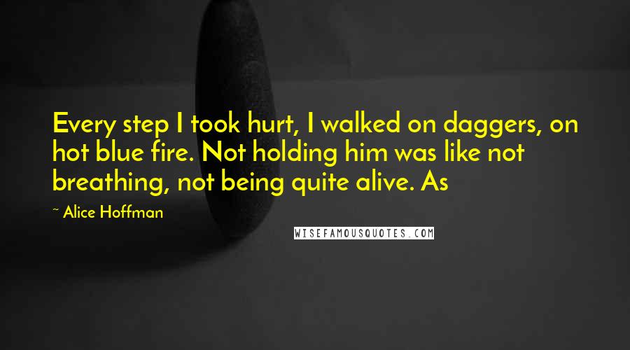 Alice Hoffman Quotes: Every step I took hurt, I walked on daggers, on hot blue fire. Not holding him was like not breathing, not being quite alive. As