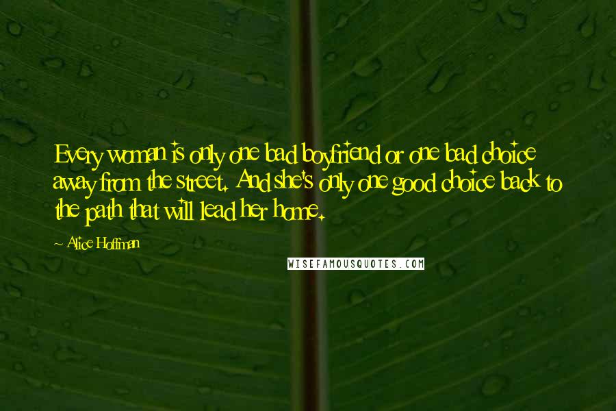 Alice Hoffman Quotes: Every woman is only one bad boyfriend or one bad choice away from the street. And she's only one good choice back to the path that will lead her home.