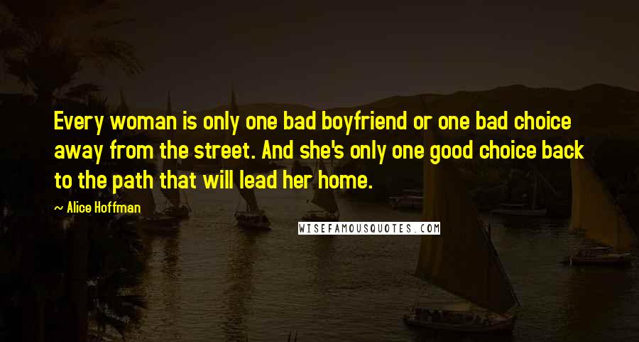 Alice Hoffman Quotes: Every woman is only one bad boyfriend or one bad choice away from the street. And she's only one good choice back to the path that will lead her home.