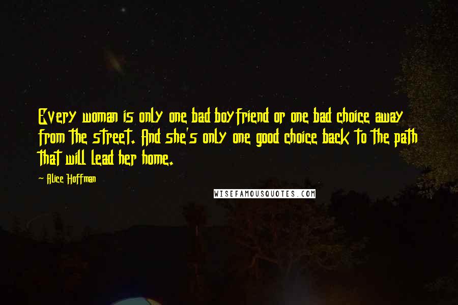 Alice Hoffman Quotes: Every woman is only one bad boyfriend or one bad choice away from the street. And she's only one good choice back to the path that will lead her home.