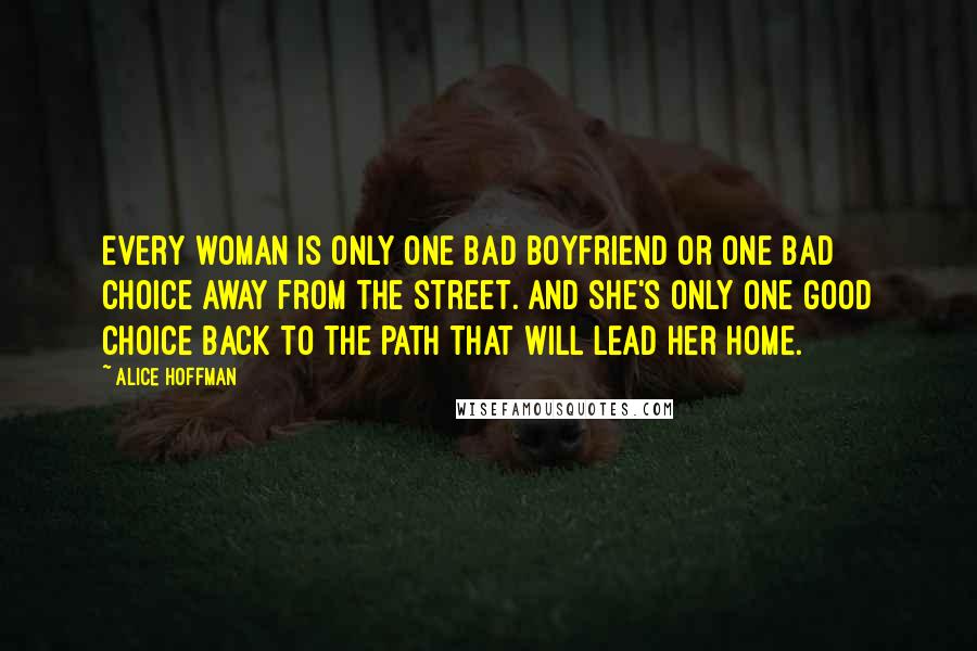 Alice Hoffman Quotes: Every woman is only one bad boyfriend or one bad choice away from the street. And she's only one good choice back to the path that will lead her home.