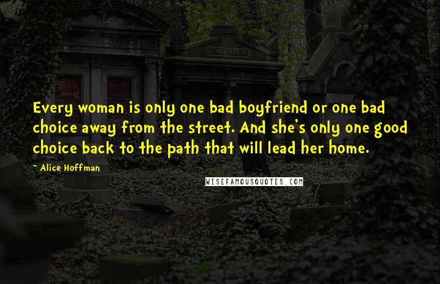 Alice Hoffman Quotes: Every woman is only one bad boyfriend or one bad choice away from the street. And she's only one good choice back to the path that will lead her home.