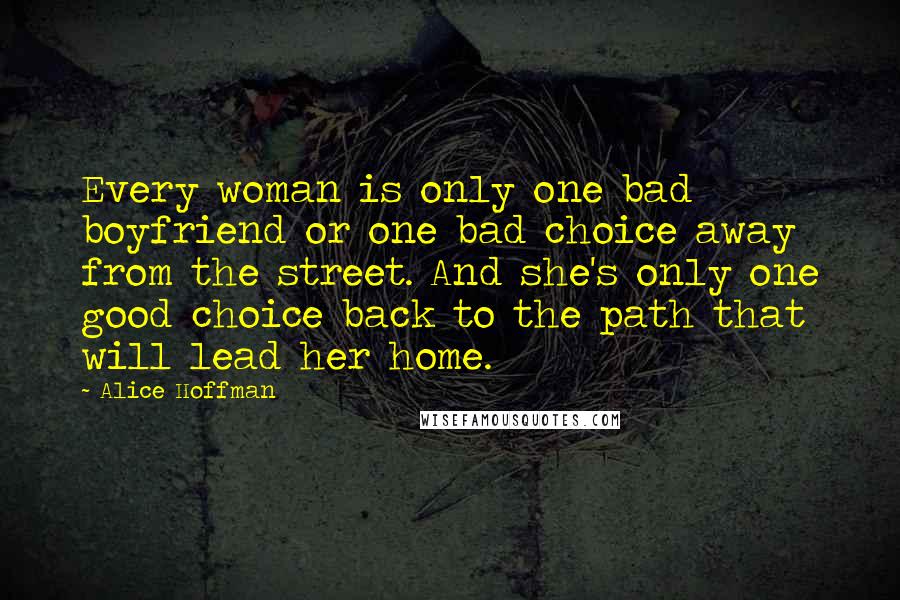 Alice Hoffman Quotes: Every woman is only one bad boyfriend or one bad choice away from the street. And she's only one good choice back to the path that will lead her home.