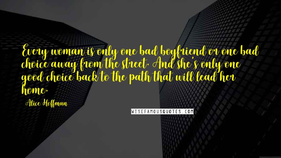 Alice Hoffman Quotes: Every woman is only one bad boyfriend or one bad choice away from the street. And she's only one good choice back to the path that will lead her home.