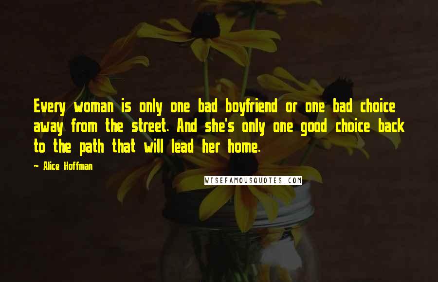 Alice Hoffman Quotes: Every woman is only one bad boyfriend or one bad choice away from the street. And she's only one good choice back to the path that will lead her home.