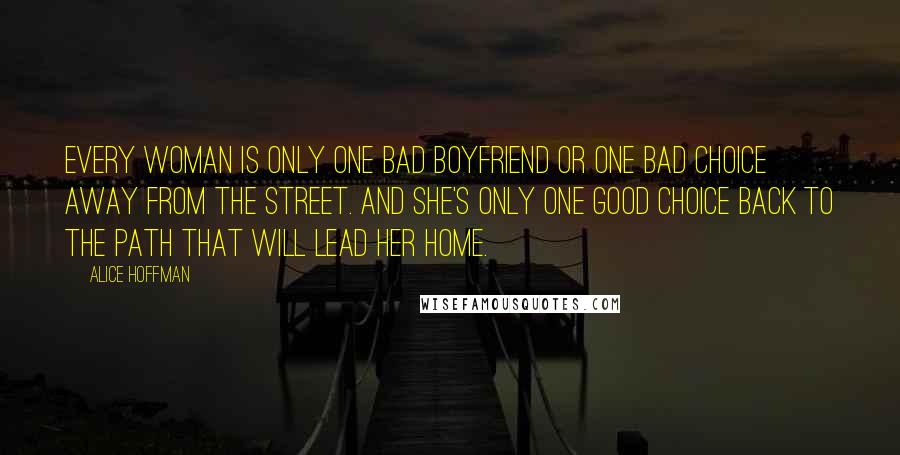 Alice Hoffman Quotes: Every woman is only one bad boyfriend or one bad choice away from the street. And she's only one good choice back to the path that will lead her home.