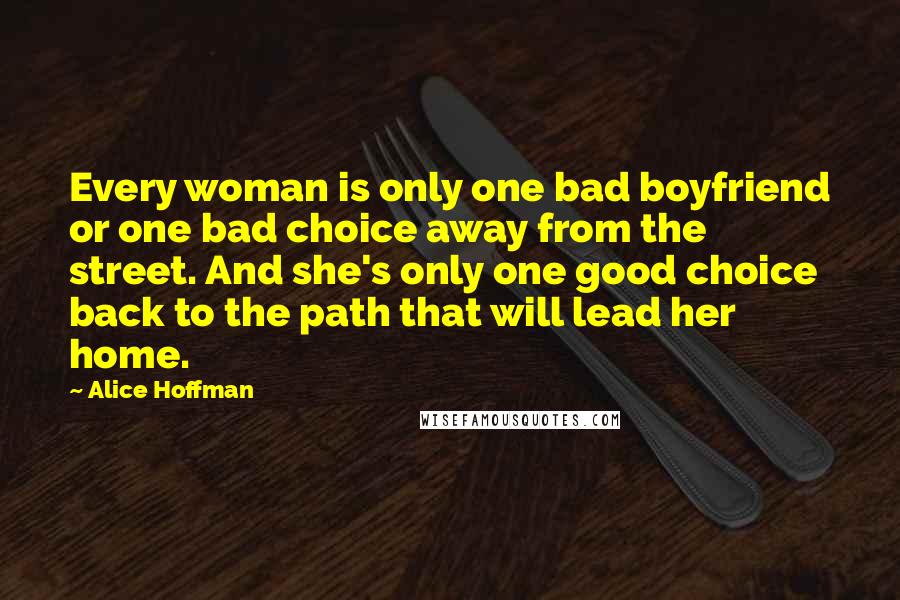 Alice Hoffman Quotes: Every woman is only one bad boyfriend or one bad choice away from the street. And she's only one good choice back to the path that will lead her home.